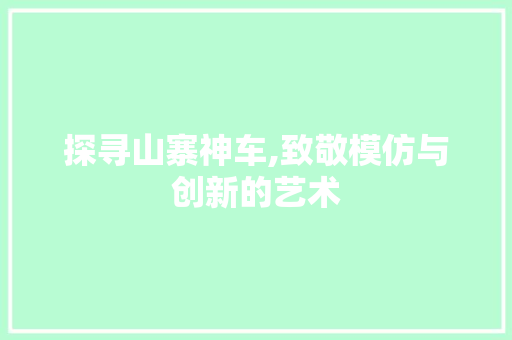 探寻山寨神车,致敬模仿与创新的艺术