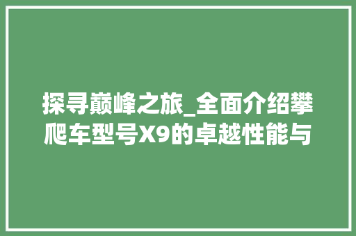 探寻巅峰之旅_全面介绍攀爬车型号X9的卓越性能与独特魅力
