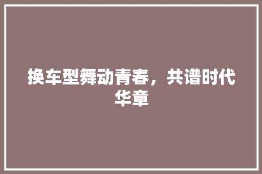 换车型舞动青春，共谱时代华章