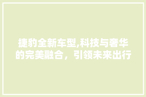 捷豹全新车型,科技与奢华的完美融合，引领未来出行新风尚