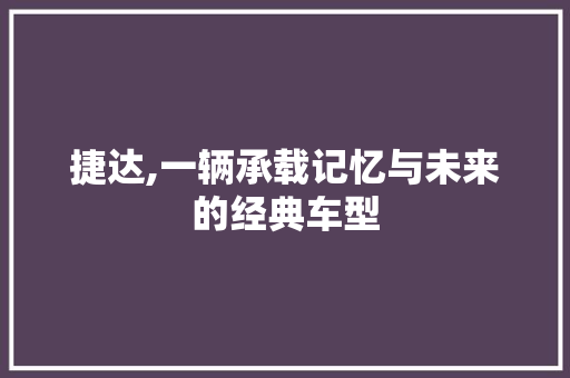 捷达,一辆承载记忆与未来的经典车型