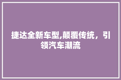 捷达全新车型,颠覆传统，引领汽车潮流