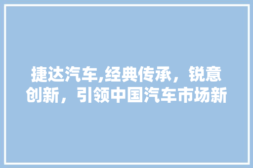 捷达汽车,经典传承，锐意创新，引领中国汽车市场新风尚