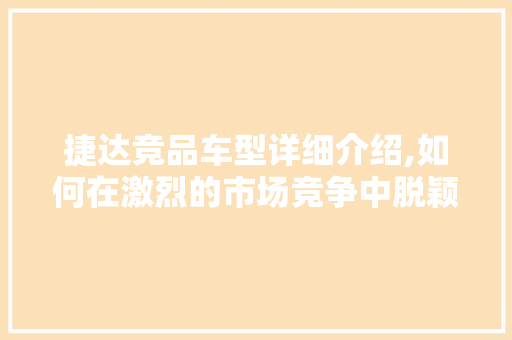 捷达竞品车型详细介绍,如何在激烈的市场竞争中脱颖而出