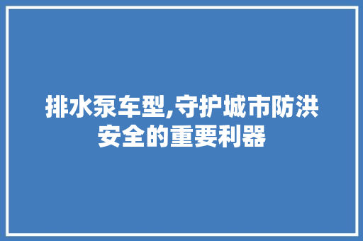 排水泵车型,守护城市防洪安全的重要利器