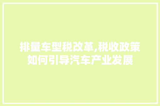 排量车型税改革,税收政策如何引导汽车产业发展