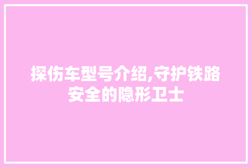 探伤车型号介绍,守护铁路安全的隐形卫士