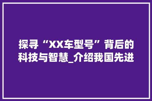 探寻“XX车型号”背后的科技与智慧_介绍我国先进货运车辆