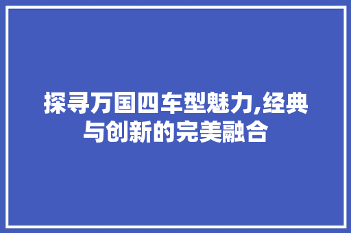 探寻万国四车型魅力,经典与创新的完美融合
