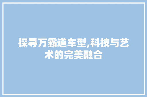 探寻万霸道车型,科技与艺术的完美融合