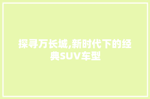 探寻万长城,新时代下的经典SUV车型