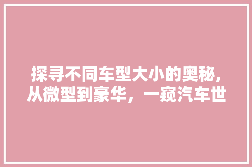 探寻不同车型大小的奥秘,从微型到豪华，一窥汽车世界的多样性