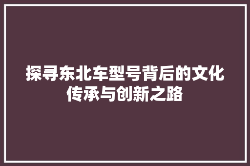 探寻东北车型号背后的文化传承与创新之路