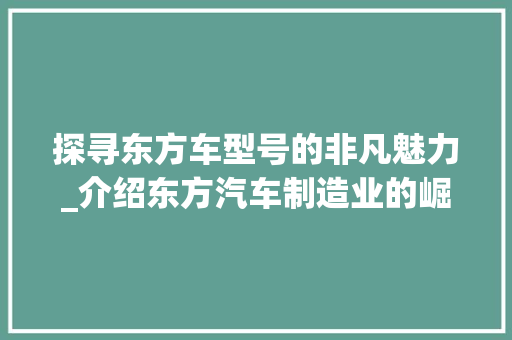 探寻东方车型号的非凡魅力_介绍东方汽车制造业的崛起之路