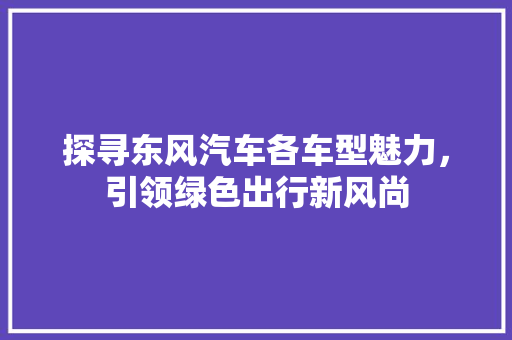 探寻东风汽车各车型魅力，引领绿色出行新风尚
