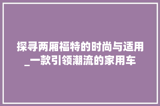 探寻两厢福特的时尚与适用_一款引领潮流的家用车
