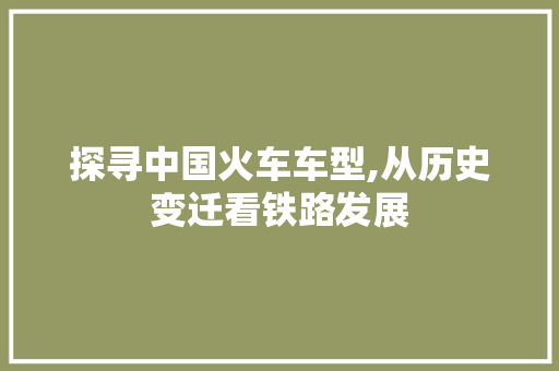 探寻中国火车车型,从历史变迁看铁路发展