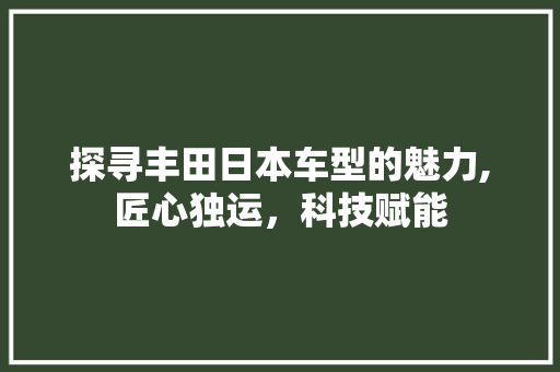 探寻丰田日本车型的魅力,匠心独运，科技赋能