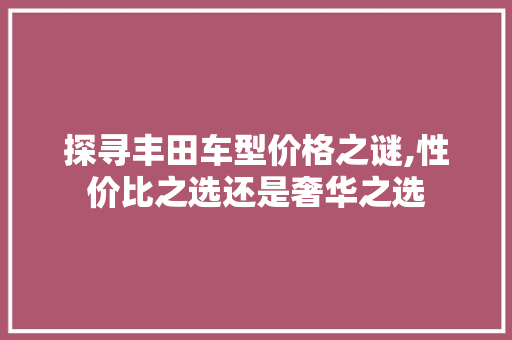 探寻丰田车型价格之谜,性价比之选还是奢华之选