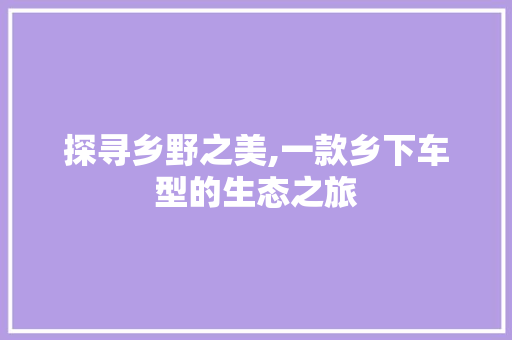 探寻乡野之美,一款乡下车型的生态之旅