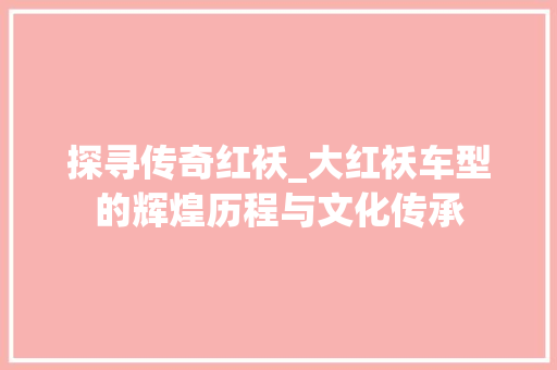 探寻传奇红袄_大红袄车型的辉煌历程与文化传承