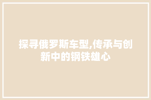 探寻俄罗斯车型,传承与创新中的钢铁雄心