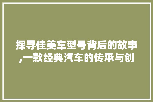 探寻佳美车型号背后的故事,一款经典汽车的传承与创新