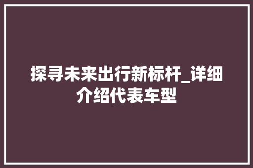探寻未来出行新标杆_详细介绍代表车型