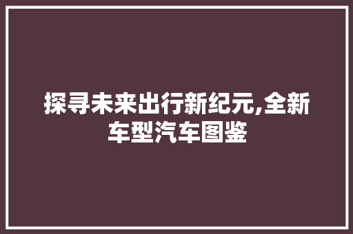 探寻未来出行新纪元,全新车型汽车图鉴