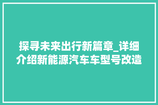 探寻未来出行新篇章_详细介绍新能源汽车车型号改造