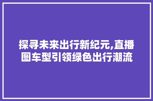 探寻未来出行新纪元,直播图车型引领绿色出行潮流