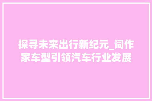 探寻未来出行新纪元_词作家车型引领汽车行业发展