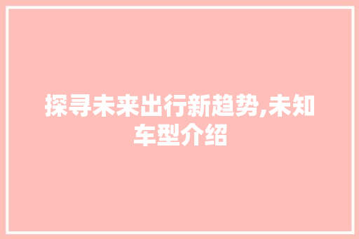 探寻未来出行新趋势,未知车型介绍
