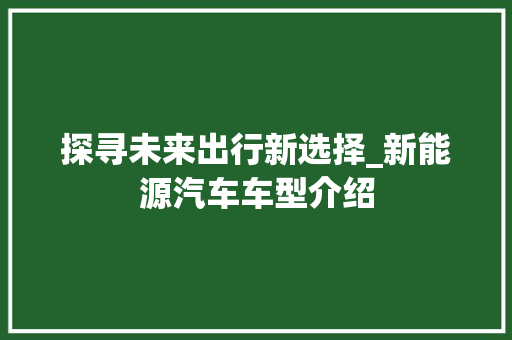 探寻未来出行新选择_新能源汽车车型介绍 蓄电池配件