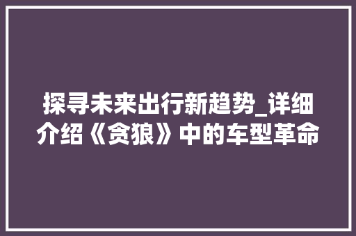 探寻未来出行新趋势_详细介绍《贪狼》中的车型革命