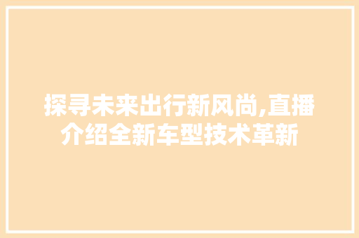 探寻未来出行新风尚,直播介绍全新车型技术革新