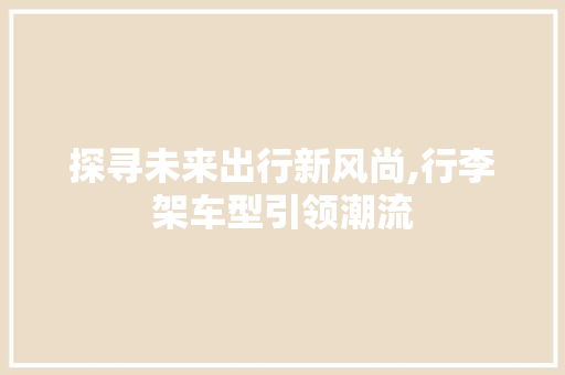 探寻未来出行新风尚,行李架车型引领潮流