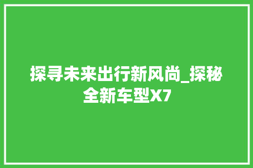 探寻未来出行新风尚_探秘全新车型X7