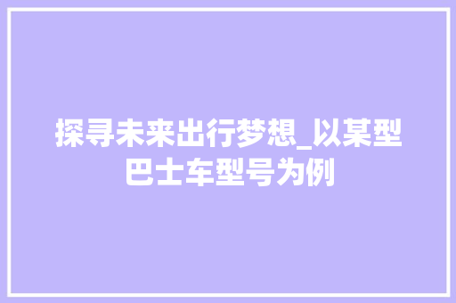 探寻未来出行梦想_以某型巴士车型号为例