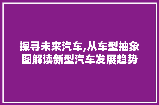探寻未来汽车,从车型抽象图解读新型汽车发展趋势