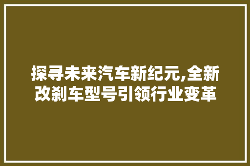 探寻未来汽车新纪元,全新改刹车型号引领行业变革