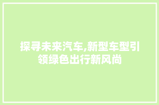 探寻未来汽车,新型车型引领绿色出行新风尚