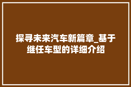 探寻未来汽车新篇章_基于继任车型的详细介绍
