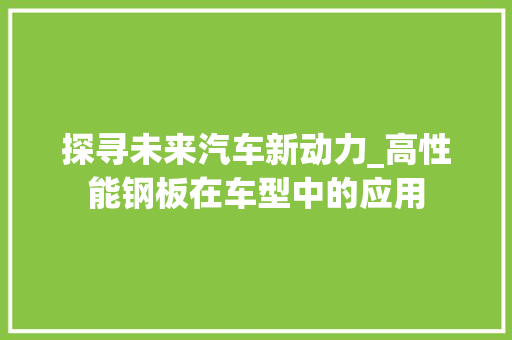 探寻未来汽车新动力_高性能钢板在车型中的应用 新款车型