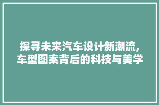 探寻未来汽车设计新潮流,车型图案背后的科技与美学