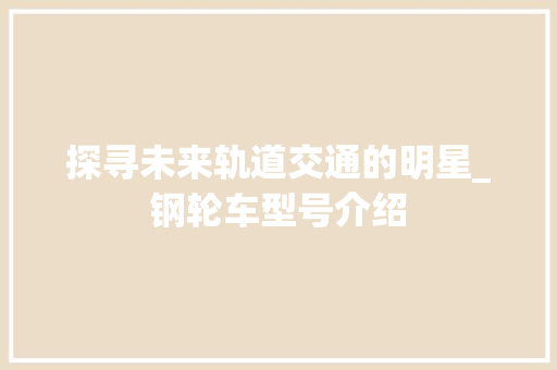 探寻未来轨道交通的明星_钢轮车型号介绍