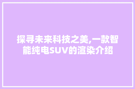 探寻未来科技之美,一款智能纯电SUV的渲染介绍
