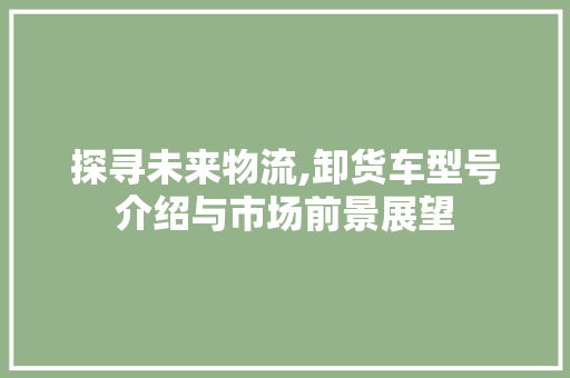 探寻未来物流,卸货车型号介绍与市场前景展望