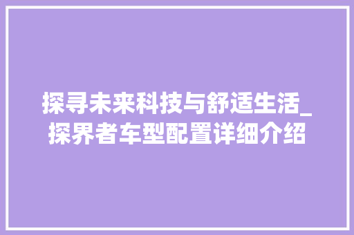 探寻未来科技与舒适生活_探界者车型配置详细介绍 车身配件