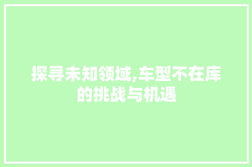 探寻未知领域,车型不在库的挑战与机遇